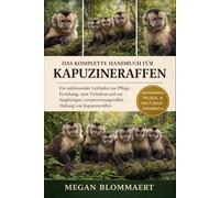 DAS KOMPLETTE HANDBUCH FÜR KAPUCHINAFFCHEN: Ein umfassender Leitfaden zur Pflege, Erziehung, zum Verhalten und zur langfristigen, verantwortungsvollen Haltung von Kapuzineraffen