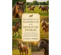 DAS KOMPLETTE HANDBUCH FÜR MINIATURPFERDE: Ein Leitfaden für Anfänger zur Fütterung, Pflege, Unterbringung, Ausbildung und Unterstützung glücklicher und gesunder Miniaturpferde