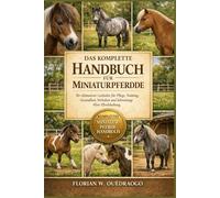 DAS KOMPLETTE HANDBUCH FÜR MINIATURPFERDE: Ihr ultimativer Leitfaden für Pflege, Training, Gesundheit, Verhalten und lebenslange Mini-Pferdehaltung