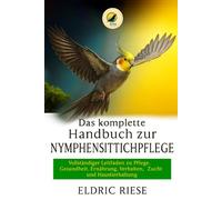 Das komplette Handbuch zur Nymphensittichpflege: Vollständiger Leitfaden zu Pflege, Gesundheit, Ernährung, Verhalten, Zucht und Haustierhaltung