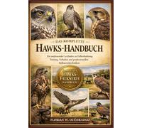 DAS KOMPLETTE HAWKS-HANDBUCH: Ein umfassender Leitfaden zu Falkenhaltung, Training, Verhalten und professionellen Falknereitechniken