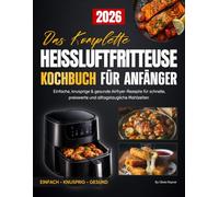 Das komplette Heißluftfritteuse Kochbuch für Anfänger: Einfache, knusprige & gesunde Airfryer-Rezepte für schnelle, preiswerte und alltagstaugliche Mahlzeiten