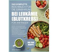 DAS KOMPLETTE KOCHBUCH FÜR DIE ERNÄHRUNG BEI LEUKÄMIE (BLUTKREBS) FÜR ANFÄNGER: Heilende, entzündungshemmende Rezepte und immunsystemstärkende ... von Nebenwirkungen der Behandlung