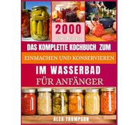 DAS KOMPLETTE KOCHBUCH ZUM EINMACHEN UND KONSERVIEREN IM WASSERBAD FÜR ANFÄNGER: Eine Schritt-für-Schritt-Anleitung für Anfänger zu haltbaren, ... für Prepper. 2000 Tage köstliche Rezepte.