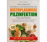 DAS KOMPLETTE KOCHBUCH ZUR ERNÄHRUNG BEI HISTOPLASMOSE-PILZINFEKTION FÜR ANFÄNGER: Heilende und immunstärkende Rezepte zur Stärkung der Lunge, ... Verringerung von Entzündungen und natürlichen