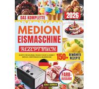 DAS KOMPLETTE MEDION EISMASCHINE REZEPTBUCH: Das bewährte System für perfektes Eis zu Hause - 150+ Rezepte für Eiscreme, Frozen Yogurt & Sorbet | Einfach, verständlich & gelingsicher