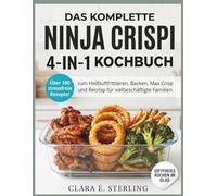 DAS KOMPLETTE NINJA CRISPI 4-IN-1 KOCHBUCH: Über 100 stressfreie Rezepte zum Heißluftfrittieren, Backen, Max Crisp und Recrisp für vielbeschäftigte Familien