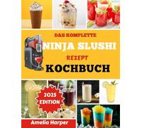 DAS KOMPLETTE NINJA SLUSHI-REZEPT-KOCHBUCH: Verwandeln Sie gewöhnliche Flüssigkeiten in Minutenschnelle in außergewöhnliche gefrorene Kreationen