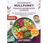 DAS KOMPLETTE NULLPUNKT-GEWICHTS-KOCHBUCH FÜR ANFÄNGER: Über 250+ köstliche Rezepte zur nachhaltigen Gewichtsabnahme für verschiedene Kalorienniveaus