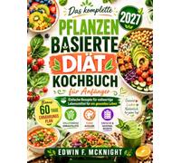 DAS KOMPLETTE PFLANZENBASIERTE DIÄT-KOCHBUCH FÜR ANFÄNGER 2027: Einfache Rezepte für vollwertige Lebensmittel für ein gesundes Leben