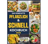 Das Komplette Pflanzlich & Schnell Kochbuch 2025: 15-Minuten Rezepte, Köstliche, nahrhafte und einfache Rezepte zum Kochen lebendiger und schneller Mahlzeiten