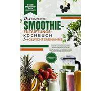 DAS KOMPLETTE SMOOTHIE-ENTGIFTUNGS-KOCHBUCH ZUR GEWICHTSABNAHME: Schnelle und einfache, nahrhafte Smoothies mit wenig Zucker für Energie, gesunde ... Haut und nachhaltige Gewichtsabnahme