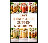 DAS KOMPLETTE SUPPEN KOCHBUCH: Einfache Rezepte und Techniken für die alltägliche Aufbewahrung