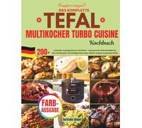 DAS KOMPLETTE TEFAL TURBO CUISINE MULTIKOCHER KOCHBUCH: XXL Rezeptbuch mit 200 schnellen & gelingsicheren Gerichten - zeitsparende Feierabendküche, ... Reis, Fleisch, Suppen & gesunde Küche