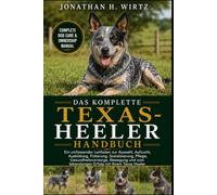 DAS KOMPLETTE TEXAS-HEELER-HANDBUCH: Ein umfassender Leitfaden zur Auswahl, Aufzucht, Ausbildung, Fütterung, Sozialisierung, Pflege, ... lebenslangen Erfolg mit Ihrem Texas Heeler