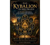 DAS KYBALION IN DER PRAXIS: Ein 30-Tage-Arbeitsbuch, um die 7 hermetischen Prinzipien auf Ihr tägliches Leben anzuwenden