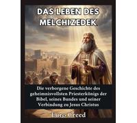 Das Leben des Melchizedek: Die verborgene Geschichte des geheimnisvollsten Priesterkönigs der Bibel, seines Bundes und seiner Verbindung zu Jesus Christus