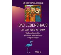 Das Lebenshaus - Ein Dorf wird autonom: Wie Menschen im Alter würdig und selbstbestimmt integriert werden (Lebenshaus: Ein Dorf im Westerwald probiert’s einfach mal.)