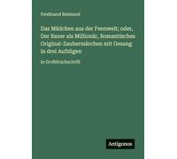 Das Mädchen aus der Feenwelt; oder, Der Bauer als Millionär, Romantisches Original-Zaubermärchen mit Gesang in drei Aufzügen: in Großdruckschrift