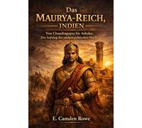 Das Maurya-Reich, Indien: Von Chandragupta bis Ashoka: Der Aufstieg der antiken politischen Macht