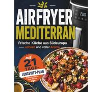 Das Mediterrane Airfryer Kochbuch: Mediterrane Küche Kochbuch mit 80 vollwertigen Airfryer Rezepten für alltagstaugliche mediterrane Ernährung, mehr Energie und Vitalität