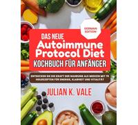 DAS NEUE AUTOIMMUNE PROTOCOL DIET KOCHBUCH FÜR ANFÄNGER: Entdecken Sie die Kraft der Nahrung als Medizin mit 70 Heilrezepten für Energie, Klarheit und Vitalität