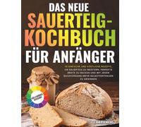 Das Neue Sauerteig-Kochbuch Für Anfänger: 70 einfache und köstliche Rezepte, um Sauerteig zu meistern, perfekte Brote zu backen und mit jedem Backvorgang mehr Selbstvertrauen zu gewinnen