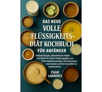 DAS NEUE VOLLE FLÜSSIGKEITS-DIÄT KOCHBUCH FÜR ANFÄNGER: Heilende Rezepte, nährstoffreiche Shakes und Schritt-für-Schritt-Ernährungspläne, um Kraft ... und Ihre Gesundheit zu transformieren