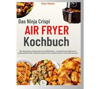 Das Ninja Crispi Air Fryer Kochbuch: Über 100 knusprige, gesunde Rezepte für die Heißluftfritteuse - Verwandeln Sie Ihre Mahlzeiten mit ... Gewissen, die Ihre Küche aufwerten!