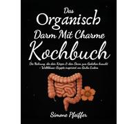 Das Organisch Darm Mit Charme Kochbuch: Die Nahrung, die dein Körper & dein Darm zum Gedeihen braucht - Weltklasse-Rezepte inspiriert von Giulia Enders (Darmfreundliche Ernährung)