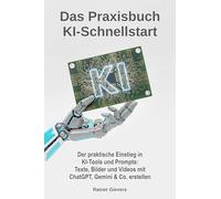 Das Praxisbuch KI-Schnellstart: Der praktische Einstieg in KI-Tools und Prompts: Texte, Bilder und Videos mit ChatGPT, Gemini & Co. erstellen