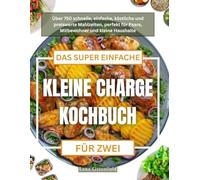 DAS SUPER EINFACHE KLEINE CHARGE KOCHBUCH FÜR ZWEI: Über 750 schnelle, einfache, köstliche und preiswerte Mahlzeiten, perfekt für Paare, Mitbewohner und kleine Haushalte