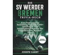 DAS SV WERDER BREMEN TRIVIA-BUCH: Eine Fantastische Sammlung Von Über 300+ Quizfragen Und Interessanten Fakten Für Eingefleischte Werder-Fans!