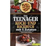 Das Teenager Koch-und Backbuch mit 5 Zutaten: Kochen und Backen für Einsteiger - nur 5 Zutaten, maximaler Geschmack