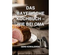 Das ultimative bayerische Kochbuch - Wie bei Oma: Über 100 herzhafte Klassiker, deftige Sonntagsessen & traditionelle Mehlspeisen. Genießen Sie echte bayerische Schmankerl wie dahoam.