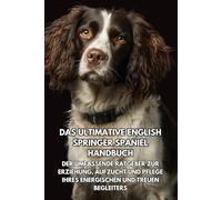 Das Ultimative English Springer Spaniel Handbuch: Der Umfassende Ratgeber zur Erziehung, Aufzucht und Pflege Ihres Energischen und Treuen Begleiters