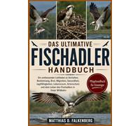 DAS ULTIMATIVE FISCHADLER-HANDBUCH: Ein umfassender Leitfaden zu Verhalten, Bestimmung, Brut, Migration, Gesundheit, Jagdfähigkeiten, Lebensraum, ... dem Leben des Fischadlers in freier Wildbahn