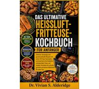 DAS ULTIMATIVE HEISSLUFTFRITTEUSE-KOCHBUCH FÜR ANFÄNGER: Einfache, knusprige und geschmackvolle Rezepte mit einem 30-Tage-Speiseplan, narrensicheren ... schnelle, gesunde und leckere Mahlzeiten für