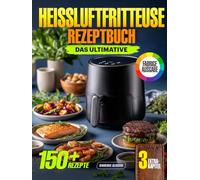 Das Ultimative Heißluftfritteuse Rezeptbuch: 150+ Rezepte Mit Farbfotos, Airfryer Kochbuch Für Anfänger & Erfahrene + 3 Extra-Kapitel Mit Veganen Gerichten, Glutenfreien Desserts Und Saucen-Guide