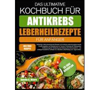 DAS ULTIMATIVE KOCHBUCH FÜR ANTIKREBS-LEBERHEILREZEPTE FÜR ANFÄNGER: Vollwertige, leberunterstützende Rezepte und einfache entzündungshemmende ... Förderung der Zellreparatur, Verbesserung der
