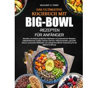 DAS ULTIMATIVE KOCHBUCH MIT BIG-BOWL-REZEPTEN FÜR ANFÄNGER: Schnelle und einfache große Bowl-Mahlzeiten mit proteinreichen Rezepten, ... preiswerten Mahlzeiten und anfängerfreun