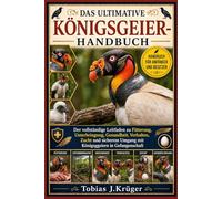 DAS ULTIMATIVE KÖNIGSGEIER-HANDBUCH: Der vollständige Leitfaden zu Fütterung, Unterbringung, Gesundheit, Verhalten, Zucht und sicherem Umgang mit Königsggeiern in Gefangenschaft