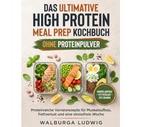 Das ultimative Meal Prep High Protein Kochbuch - Ohne Proteinpulver: Proteinreiche Vorratsrezepte für Muskelaufbau, Fettverlust und eine stressfreie Woche