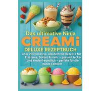 Das ultimative Ninja CREAMi Deluxe Rezeptbuch - über 200 Ideen für gefrorene Leckereien mit der 10-in-1-Eismaschine mit 3 Behältern: Über 200 ... - perfekt für die ganze Familie!