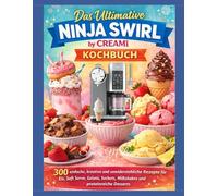 Das Ultimative Ninja Swirl by CREAMi Kochbuch: 300 einfache, kreative und unwiderstehliche Rezepte für Eis, Soft Serve, Gelato, Sorbets, Milkshakes und proteinreiche Desserts
