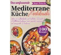 Das umfassende Mediterrane Küche Kochbuch: Über 100 authentische und köstliche Rezepte der Mittelmeerküche für eine gesunde, ausgewogene und genussvolle Ernährung