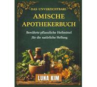 DAS UNVERZICHTBARE AMISCHE APOTHEKERBUCH: Bewährte pflanzliche Heilmittel für die natürliche Heilung
