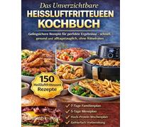 DAS UNVERZICHTBARE HEISSLUFTFRITTEUSEN KOCHBUCH: Gelingsichere Rezepte für perfekte Ergebnisse - schnell, gesund und alltagstauglich, ohne Rätselraten