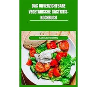 DAS UNVERZICHTBARE VEGETARISCHE GASTRITIS- KOCHBUCH: Köstliche, reizarme Mahlzeiten mit einfachen Zutaten, leicht verdaulicher und ausgewogener Ernährung