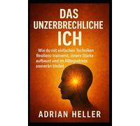 Das unzerbrechliche Ich: Wie du mit einfachen Techniken Resilienz trainierst, innere Stärke aufbaust und im Alltagsstress souverän bleibst.